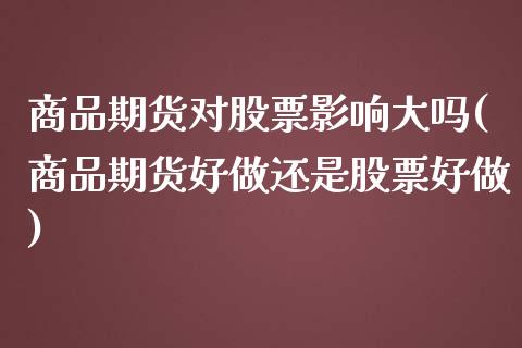商品期货对股票影响大吗(商品期货好做还是股票好做)_https://www.zztgc.com_期货入门_第1张