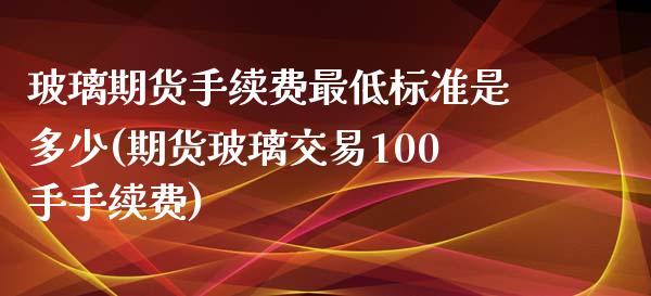 玻璃期货手续费最低标准是多少(期货玻璃交易100手手续费)_期货行情_第1张_珍投期货网 玻璃期货手续费最低标准是多少(期货玻璃交易100手手续费)_https://www.zztgc.com_期货行情_第1张