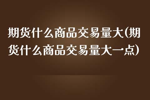 期货什么商品交易量大(期货什么商品交易量大一点)_https://www.zztgc.com_期货直播_第1张