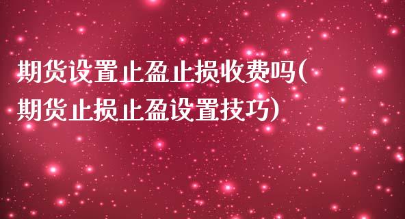 期货设置止盈止损收费吗(期货止损止盈设置技巧)_https://www.zztgc.com_期货行情_第1张