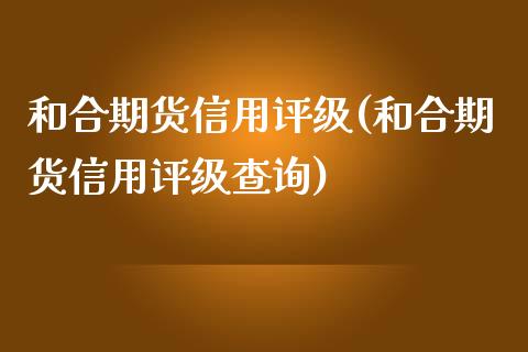 和合期货信用评级(和合期货信用评级查询)_https://www.zztgc.com_黄金期货_第1张