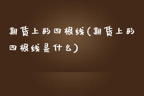 期货上的四根线(期货上的四根线是什么)_https://www.zztgc.com_期货行情_第1张