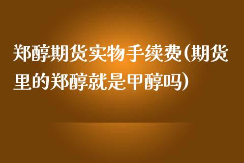 郑醇期货实物手续费(期货里的郑醇就是甲醇吗)_https://www.zztgc.com_期货直播_第1张
