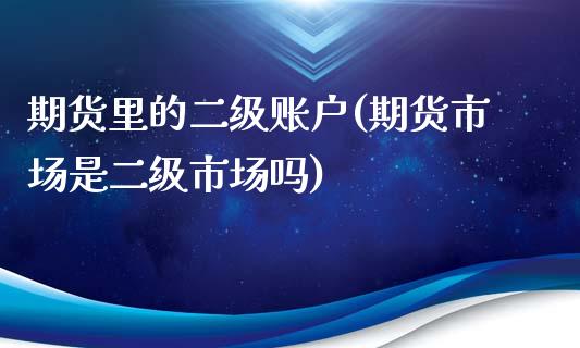 期货里的二级账户(期货市场是二级市场吗)_https://www.zztgc.com_黄金期货_第1张