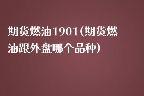 期货燃油1901(期货燃油跟外盘哪个品种)_https://www.zztgc.com_期货行情_第1张