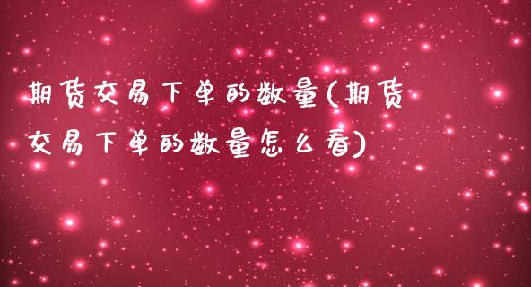 期货交易下单的数量(期货交易下单的数量怎么看)_https://www.zztgc.com_期货行情_第1张