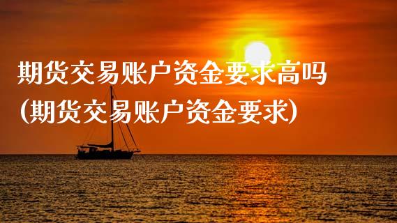 期货交易账户资金要求高吗(期货交易账户资金要求)_https://www.zztgc.com_原油期货_第1张