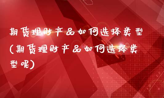 期货理财产品如何选择类型(期货理财产品如何选择类型呢)_https://www.zztgc.com_原油期货_第1张