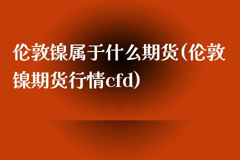 伦敦镍属于什么期货(伦敦镍期货行情cfd)_https://www.zztgc.com_原油期货_第1张