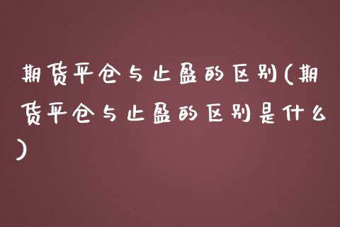 期货平仓与止盈的区别(期货平仓与止盈的区别是什么)_https://www.zztgc.com_黄金期货_第1张