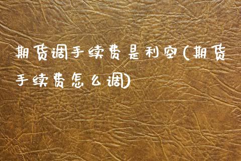 期货调手续费是利空(期货手续费怎么调)_https://www.zztgc.com_期货直播_第1张