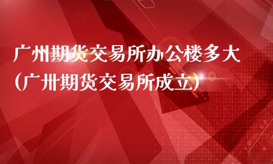 广州期货交易所办公楼多大(广卅期货交易所成立)_https://www.zztgc.com_期货开户_第1张