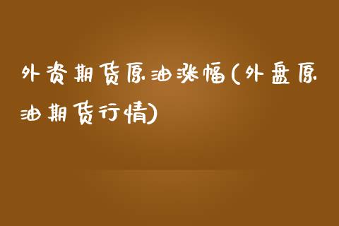 外资期货原油涨幅(外盘原油期货行情)_https://www.zztgc.com_期货直播_第1张
