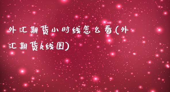外汇期货小时线怎么看(外汇期货k线图)_https://www.zztgc.com_期货入门_第1张