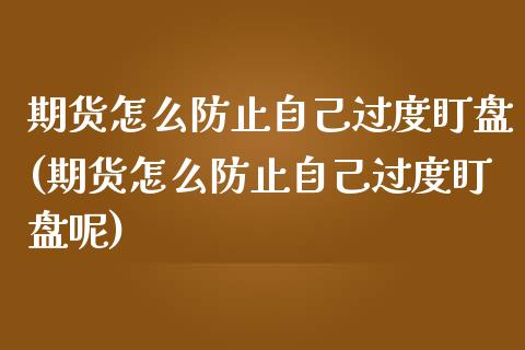 期货怎么防止自己过度盯盘(期货怎么防止自己过度盯盘呢)_https://www.zztgc.com_黄金期货_第1张