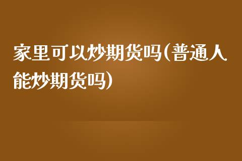 家里可以炒期货吗(普通人能炒期货吗)_https://www.zztgc.com_期货直播_第1张