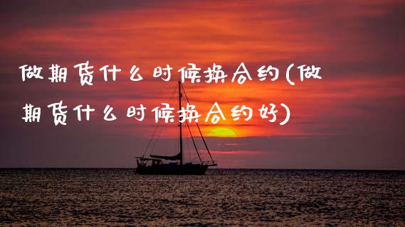 做期货什么时候换合约(做期货什么时候换合约好)_https://www.zztgc.com_期货直播_第1张