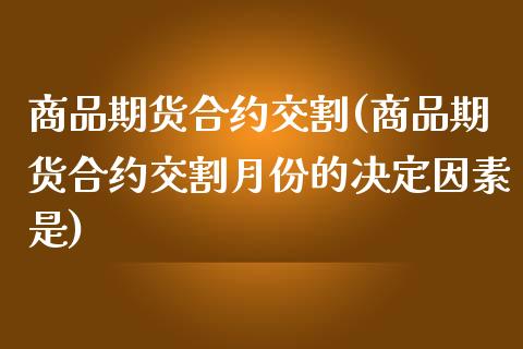商品期货合约交割(商品期货合约交割月份的决定因素是)_https://www.zztgc.com_期货直播_第1张