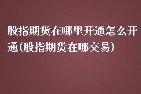 股指期货在哪里开通怎么开通(股指期货在哪交易)_https://www.zztgc.com_期货直播_第1张