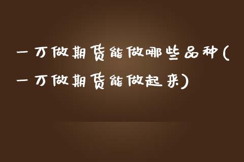 一万做期货能做哪些品种(一万做期货能做起来)_https://www.zztgc.com_期货直播_第1张