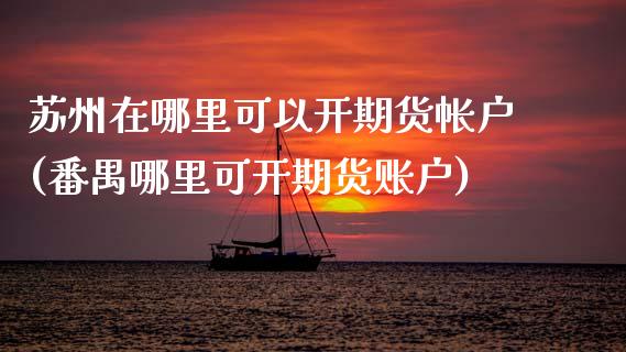 苏州在哪里可以开期货帐户(番禺哪里可开期货账户)_https://www.zztgc.com_原油期货_第1张
