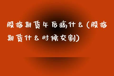股指期货午后搞什么(股指期货什么时候交割)_https://www.zztgc.com_期货开户_第1张