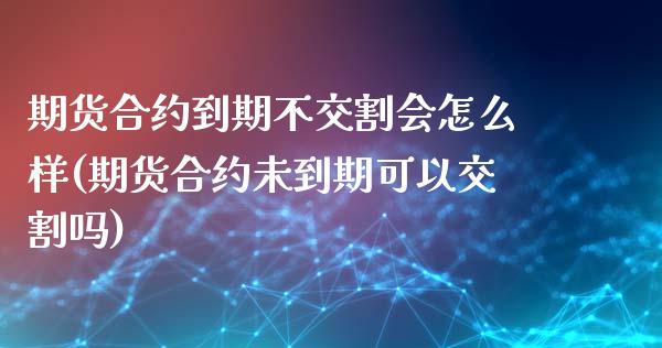 期货合约到期不交割会怎么样(期货合约未到期可以交割吗)_https://www.zztgc.com_期货行情_第1张