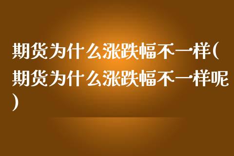 期货为什么涨跌幅不一样(期货为什么涨跌幅不一样呢)_https://www.zztgc.com_期货行情_第1张