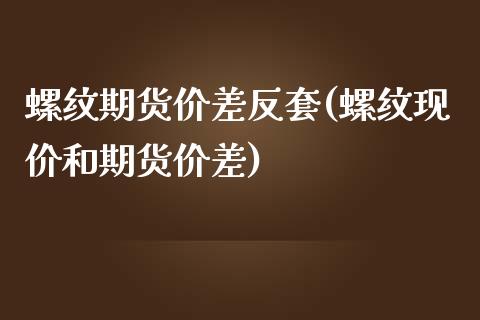 螺纹期货价差反套(螺纹现价和期货价差)_https://www.zztgc.com_原油期货_第1张