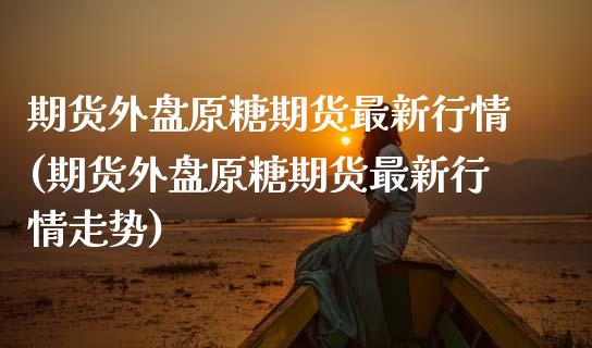 期货外盘原糖期货最新行情(期货外盘原糖期货最新行情走势)_https://www.zztgc.com_期货直播_第1张