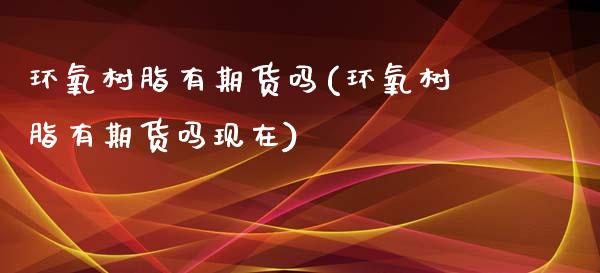 环氧树脂有期货吗(环氧树脂有期货吗现在)_https://www.zztgc.com_期货直播_第1张