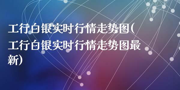 工行白银实时行情走势图(工行白银实时行情走势图最新)_https://www.zztgc.com_期货行情_第1张