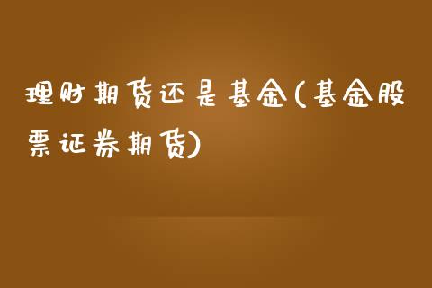 理财期货还是基金(基金股票证券期货)_https://www.zztgc.com_期货行情_第1张