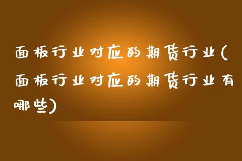 面板行业对应的期货行业(面板行业对应的期货行业有哪些)_https://www.zztgc.com_期货行情_第1张