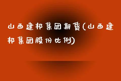 山西建邦集团期货(山西建邦集团股份比例)_https://www.zztgc.com_黄金期货_第1张