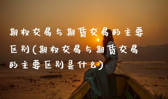 期权交易与期货交易的主要区别(期权交易与期货交易的主要区别是什么)_https://www.zztgc.com_黄金期货_第1张