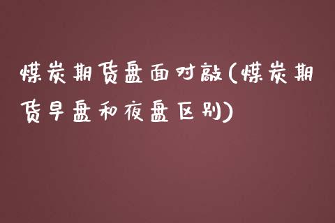 煤炭期货盘面对敲(煤炭期货早盘和夜盘区别)_https://www.zztgc.com_期货入门_第1张