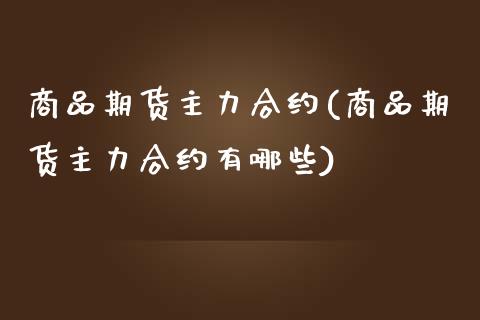 商品期货主力合约(商品期货主力合约有哪些)_https://www.zztgc.com_期货直播_第1张