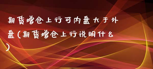 期货增仓上行可内盘大于外盘(期货增仓上行说明什么)_https://www.zztgc.com_原油期货_第1张