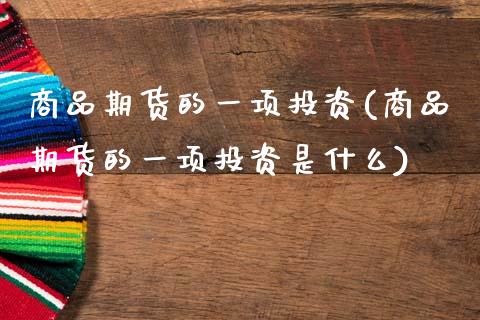 商品期货的一项投资(商品期货的一项投资是什么)_https://www.zztgc.com_期货直播_第1张