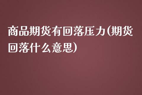 商品期货有回落压力(期货回落什么意思)_https://www.zztgc.com_黄金期货_第1张