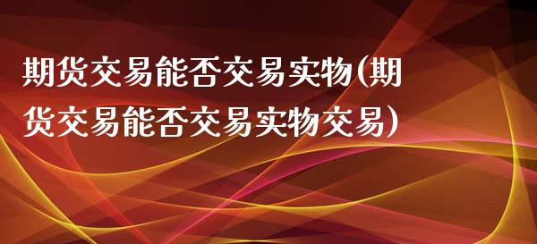 期货交易能否交易实物(期货交易能否交易实物交易)_https://www.zztgc.com_期货行情_第1张