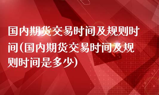 国内期货交易时间及规则时间(国内期货交易时间及规则时间是多少)_https://www.zztgc.com_期货行情_第1张