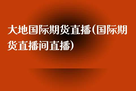 大地国际期货直播(国际期货直播间直播)_https://www.zztgc.com_原油期货_第1张