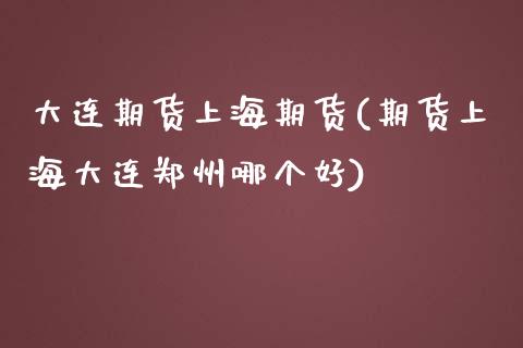大连期货上海期货(期货上海大连郑州哪个好)_https://www.zztgc.com_期货直播_第1张