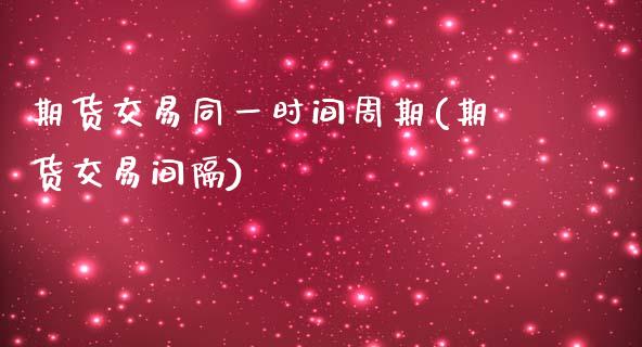 期货交易同一时间周期(期货交易间隔)_原油期货_第1张_珍投期货网 期货交易同一时间周期(期货交易间隔)_https://www.zztgc.com_原油期货_第1张