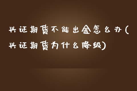 兴证期货不能出金怎么办(兴证期货为什么降级)_https://www.zztgc.com_期货行情_第1张