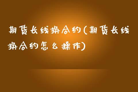 期货长线换合约(期货长线换合约怎么操作)_https://www.zztgc.com_原油期货_第1张