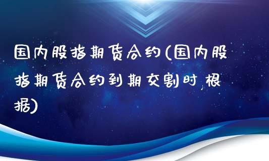 国内股指期货合约(国内股指期货合约到期交割时,根据)_https://www.zztgc.com_期货行情_第1张