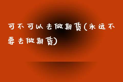 可不可以去做期货(永远不要去做期货)_https://www.zztgc.com_期货行情_第1张